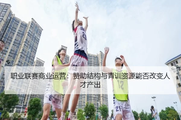 职业联赛商业运营：赞助结构与青训资源能否改变人才产出