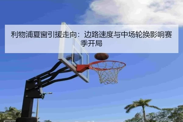 利物浦夏窗引援走向：边路速度与中场轮换影响赛季开局