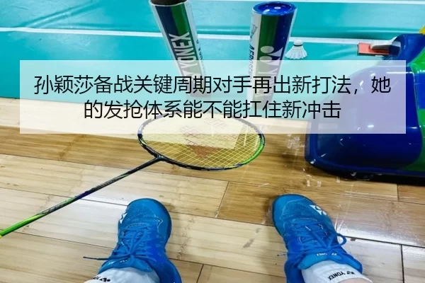 孙颖莎备战关键周期对手再出新打法，她的发抢体系能不能扛住新冲击