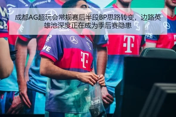 成都AG超玩会常规赛后半段BP思路转变，边路英雄池深度正在成为季后赛隐患